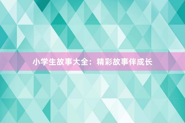小学生故事大全:精彩故事伴成长