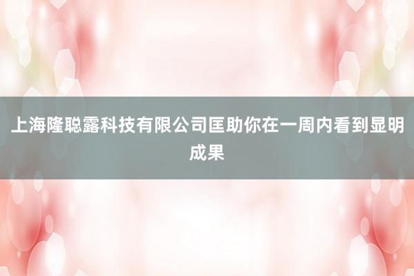 上海隆聪露科技有限公司匡助你在一周内看到显明成果